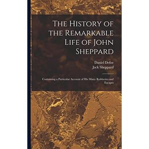 Defoe, Daniel The History of the Remarkable Life of John Sheppard: Containing a Particular Account of his Many Robberies and Escapes Defoe, Daniel The History of the Remarkable Life of John Sheppard: Containing a Particular Account of his Many Robberies and Escapes