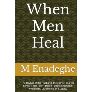 Enadeghe, M O When Men Heal: The Revival of the Husband, the Father, and the Family The Faith Based Path to Emotional wholeness, Leadership and Legacy Enadeghe, M O When Men Heal: The Revival of the Husband, the Father, and the Family The Faith Based Path to Emotional wholeness, Leadership and Legacy