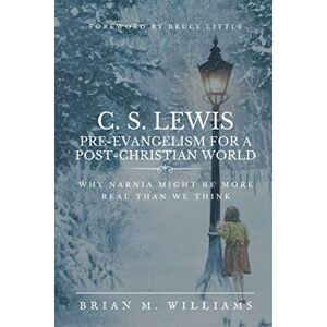 Williams, Brian M. C. S. LEWIS PRE-EVANGELISM FOR A POST- CHRISTIAN WORLD: Why Narnia Might Be More Real Than We Think Williams, Brian M. C. S. LEWIS PRE-EVANGELISM FOR A POST- CHRISTIAN WORLD: Why Narnia Might Be More Real Than We Think