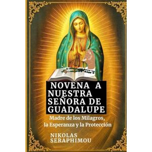 SERAPHIMOU, NIKOLAS NOVENA A NUESTRA SEÑORA DE GUADALUPE: Madre de los Milagros, la Esperanza y la Protección (PRAYERS WITHOUT BORDERS NOVENA SERIES) SERAPHIMOU, NIKOLAS NOVENA A NUESTRA SEÑORA DE GUADALUPE: Madre de los Milagros, la Esperanza y la Protección (PRAYERS WITHOUT BORDERS NOVENA SERIES)