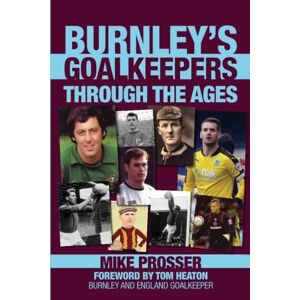 Prosser, Mike Burnley's Goalkeepers Through the Ages Prosser, Mike Burnley's Goalkeepers Through the Ages