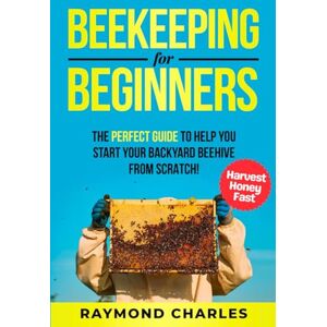 Charles, Raymond Beekeeping for Beginners: A Complete Guide to Raising a Healthy and successful Beehive that produces Endless Honey. How to set up Hives, Raise a Colony, Harvest Honey and More. Charles, Raymond Beekeeping for Beginners: A Complete Guide to Raising a Healthy and successful Beehive that produces Endless Honey. How to set up Hives, Raise a Colony, Harvest Honey and More.