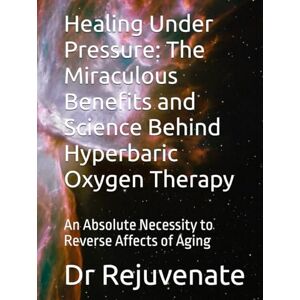 Rejuvenate, Dr Healing Under Pressure: The Miraculous Benefits and Science Behind Hyperbaric Oxygen Therapy: An Absolute Necessity to Reverse Affects of Aging Rejuvenate, Dr Healing Under Pressure: The Miraculous Benefits and Science Behind Hyperbaric Oxygen Therapy: An Absolute Necessity to Reverse Affects of Aging