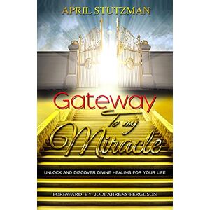 Stutzman, April Gateway to my Miracle: Unlock And Discover Divine Healing For Your Life Stutzman, April Gateway to my Miracle: Unlock And Discover Divine Healing For Your Life