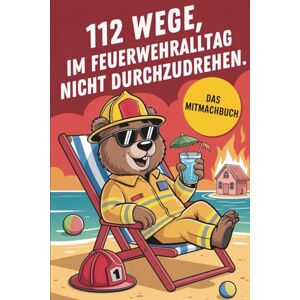 Schmidt, Jens 112 Wege im Feuerwehr-Alltag nicht durchzudrehen: Das Mitmachbuch für Feuerwehrleute Schmidt, Jens 112 Wege im Feuerwehr-Alltag nicht durchzudrehen: Das Mitmachbuch für Feuerwehrleute