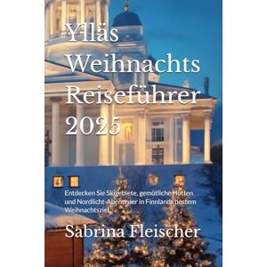 Fleischer, Sabrina Ylläs Weihnachts Reiseführer 2025: Entdecken Sie Skigebiete, gemütliche Hütten und Nordlicht-Abenteuer in Finnlands bestem Weihnachtsziel Fleischer, Sabrina Ylläs Weihnachts Reiseführer 2025: Entdecken Sie Skigebiete, gemütliche Hütten und Nordlicht-Abenteuer in Finnlands bestem Weihnachtsziel