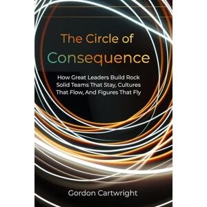 Cartwright, Mr Gordon Andre The Circle of Consequence: How Great Leaders Build Teams That Stay, Cultures That Flow, and Results That Fly Cartwright, Mr Gordon Andre The Circle of Consequence: How Great Leaders Build Teams That Stay, Cultures That Flow, and Results That Fly