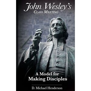 Henderson, D. Michael John Wesley's Class Meeting: A Model for Making Disciples Henderson, D. Michael John Wesley's Class Meeting: A Model for Making Disciples