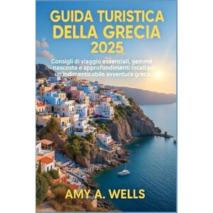 WELLS, MISS AMY A. GUIDA TURISTICA DELLA GRECIA 2025: Consigli di viaggio essenziali, gemme nascoste e approfondimenti locali per un'indimenticabile avventura greca WELLS, MISS AMY A. GUIDA TURISTICA DELLA GRECIA 2025: Consigli di viaggio essenziali, gemme nascoste e approfondimenti locali per un'indimenticabile avventura greca