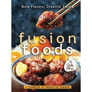 Oliver, Rola Bold Flavors, Creative Twists – Fusion Foods: A Cookbook of Unexpected Pairings Oliver, Rola Bold Flavors, Creative Twists – Fusion Foods: A Cookbook of Unexpected Pairings