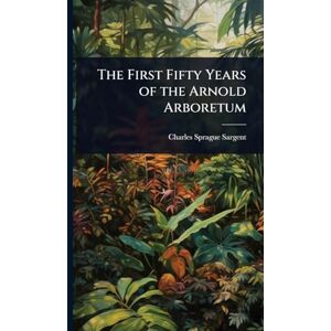 Sargent, Charles Sprague The First Fifty Years of the Arnold Arboretum Sargent, Charles Sprague The First Fifty Years of the Arnold Arboretum