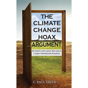 C Paul Smith The Climate Change Hoax Argument: The History and Science That Expose a Major International Deception C Paul Smith The Climate Change Hoax Argument: The History and Science That Expose a Major International Deception