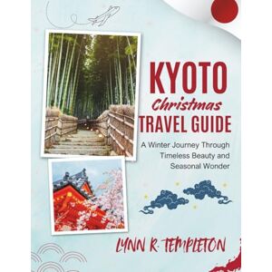 TEMPLETON, LYNN R. KYOTO CHRISTMAS TRAVEL GUIDE: A Magical Journey Through Lights, Festivities, and Hidden Wonders for First-Time Visitors TEMPLETON, LYNN R. KYOTO CHRISTMAS TRAVEL GUIDE: A Magical Journey Through Lights, Festivities, and Hidden Wonders for First-Time Visitors