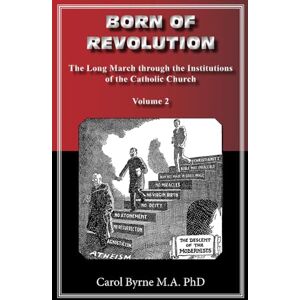 Byrne MA PhD, Carol BORN OF REVOLUTION: A Misconceived Liturgical Movement: ("The Long March through the Institutions of the Catholic Church") Volume 2 Byrne MA PhD, Carol BORN OF REVOLUTION: A Misconceived Liturgical Movement: ("The Long March through the Institutions of the Catholic Church") Volume 2