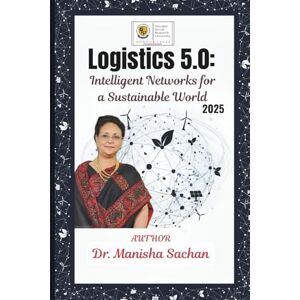 Sachan, Dr. Manisha Logistics 5.0: Intelligent Networks for a Sustainable World Sachan, Dr. Manisha Logistics 5.0: Intelligent Networks for a Sustainable World