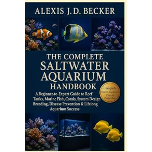 Becker THE COMPLETE SALTWATER AQUARIUM HANDBOOK: A Beginner-to-Expert Guide to Reef Tanks, Marine Fish, Corals, System Design, Breeding, Disease Prevention & Lifelong Aquarium Success Becker THE COMPLETE SALTWATER AQUARIUM HANDBOOK: A Beginner-to-Expert Guide to Reef Tanks, Marine Fish, Corals, System Design, Breeding, Disease Prevention & Lifelong Aquarium Success