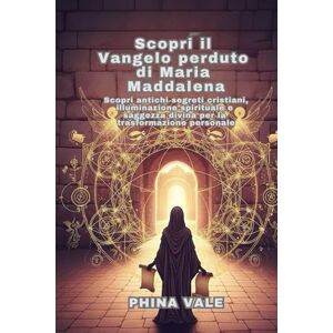 Vale, Phina Scopri il Vangelo perduto di Maria Maddalena: Scopri antichi segreti cristiani, illuminazione spirituale e saggezza divina per la trasformazione personale Vale, Phina Scopri il Vangelo perduto di Maria Maddalena: Scopri antichi segreti cristiani, illuminazione spirituale e saggezza divina per la trasformazione personale