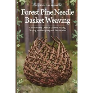 Keith Horne, Brian The Essential Guide to Forest Pine Needle Basket Weaving: A Step-by-Step Creative Guide to Making, Shaping, and Designing with Pine Needles Keith Horne, Brian The Essential Guide to Forest Pine Needle Basket Weaving: A Step-by-Step Creative Guide to Making, Shaping, and Designing with Pine Needles