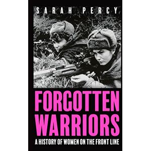 Percy, Sarah Forgotten Warriors: A History of Women on the Front Line Percy, Sarah Forgotten Warriors: A History of Women on the Front Line