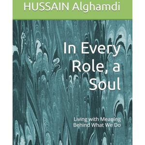 Alghamdi MAKKAH, HUSSAIN Ali In Every Role, a Soul: Living with Meaning Behind What We Do Alghamdi MAKKAH, HUSSAIN Ali In Every Role, a Soul: Living with Meaning Behind What We Do