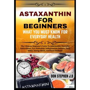 STEPHEN J.B, DON ASTAXANTHIN FOR BEGINNERS WHAT YOU MUST KNOW FOR EVERYDAY HEALTH: The Ultimate Beginner’s Guide To Astaxanthin, Powerful Antioxidants, Eye Protection, ... Daily Detox, Energy Boost, And Total Wellness STEPHEN J.B, DON ASTAXANTHIN FOR BEGINNERS WHAT YOU MUST KNOW FOR EVERYDAY HEALTH: The Ultimate Beginner’s Guide To Astaxanthin, Powerful Antioxidants, Eye Protection, ... Daily Detox, Energy Boost, And Total Wellness