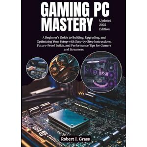 Grass, Robert I. Gaming PC Mastery: A Beginner’s Guide to Building, Upgrading, and Optimizing Your Setup with Step-by-Step Instructions, Future-Proof Builds, and ... Gaming, Streaming, Editing, and Everyday Use) Grass, Robert I. Gaming PC Mastery: A Beginner’s Guide to Building, Upgrading, and Optimizing Your Setup with Step-by-Step Instructions, Future-Proof Builds, and ... Gaming, Streaming, Editing, and Everyday Use)