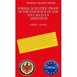 Henry, Robert Gilbert Formal Scientific Proof of the Existence of God via Calculus Addendum: Formalwissenschaftlicher Beweis der Existenz Gottes über Kalkül Addendum Henry, Robert Gilbert Formal Scientific Proof of the Existence of God via Calculus Addendum: Formalwissenschaftlicher Beweis der Existenz Gottes über Kalkül Addendum