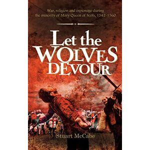 McCabe, Stuart Let the Wolves Devour: War, religion and espionage during the minority of Mary Queen of Scots, 1542-1560 McCabe, Stuart Let the Wolves Devour: War, religion and espionage during the minority of Mary Queen of Scots, 1542-1560
