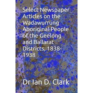 Clark, Dr Ian D. Select Newspaper Articles on the Wadawurrung Aboriginal People of the Geelong and Ballarat Districts, 1838-1938 (First Nations Resources Newspaper articles) Clark, Dr Ian D. Select Newspaper Articles on the Wadawurrung Aboriginal People of the Geelong and Ballarat Districts, 1838-1938 (First Nations Resources Newspaper articles)