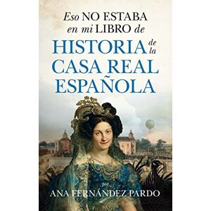 Fernandez Pardo, Ana Eso No Estaba En Mi Libro de Historia de la Casa Real Española Fernandez Pardo, Ana Eso No Estaba En Mi Libro de Historia de la Casa Real Española