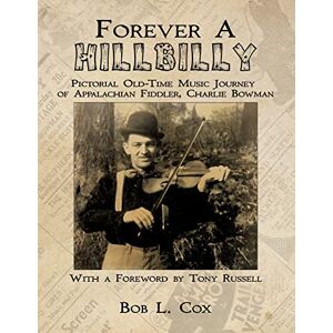 Cox, Mr Bob L Forever A Hillbilly: Pictorial Old-Time Music Journey of Appalachian Fiddler Charlie Bowman Cox, Mr Bob L Forever A Hillbilly: Pictorial Old-Time Music Journey of Appalachian Fiddler Charlie Bowman