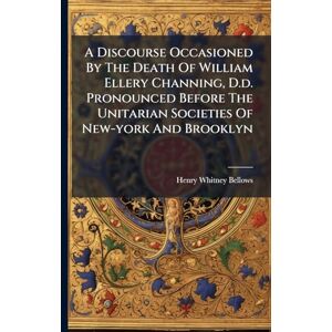 Bellows, Henry Whitney A Discourse Occasioned By The Death Of William Ellery Channing, D.d. Pronounced Before The Unitarian Societies Of New-york And Brooklyn Bellows, Henry Whitney A Discourse Occasioned By The Death Of William Ellery Channing, D.d. Pronounced Before The Unitarian Societies Of New-york And Brooklyn