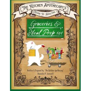 Guerard, Danielle M. The Kitchen Apothecary's Guide To Adulting: Groceries & Meal Prep 101! Guerard, Danielle M. The Kitchen Apothecary's Guide To Adulting: Groceries & Meal Prep 101!