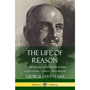 Santayana, George The Life of Reason: or, The Phases of Human Progress All Five Volumes, Complete and Unabridged Santayana, George The Life of Reason: or, The Phases of Human Progress All Five Volumes, Complete and Unabridged