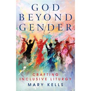 Kells, Mary God Beyond Gender: Crafting Inclusive Liturgy Kells, Mary God Beyond Gender: Crafting Inclusive Liturgy