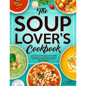Boardman, Natalie THE SOUP LOVER'S COOKBOOK: 100 Easy & Flavorful Homemade Recipes—From Timeless Classics to Creative Twists You’ll Crave Every Season Boardman, Natalie THE SOUP LOVER'S COOKBOOK: 100 Easy & Flavorful Homemade Recipes—From Timeless Classics to Creative Twists You’ll Crave Every Season