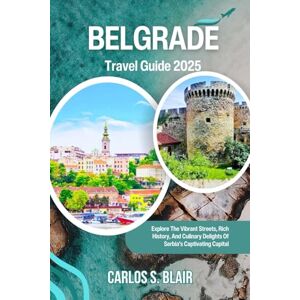 Blair, Carlos S. Belgrade Travel Guide 2025: Explore The Vibrant Streets, Rich History, And Culinary Delights Of Serbia's Captivating Capital Blair, Carlos S. Belgrade Travel Guide 2025: Explore The Vibrant Streets, Rich History, And Culinary Delights Of Serbia's Captivating Capital