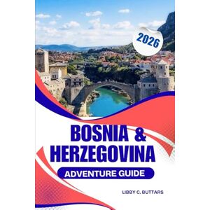 Buttars, Libby C. Bosnia & Herzegovina Adventure Guide 2026: Complete Guide to Cities, Culture, Nature, and Travel Tips in the Balkans Buttars, Libby C. Bosnia & Herzegovina Adventure Guide 2026: Complete Guide to Cities, Culture, Nature, and Travel Tips in the Balkans