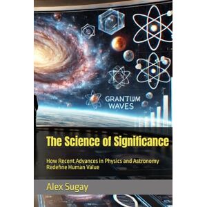 Sugay, Alex G. The Science of Significance: How Recent Advances in Physics and Astronomy Redefine Human Value Sugay, Alex G. The Science of Significance: How Recent Advances in Physics and Astronomy Redefine Human Value