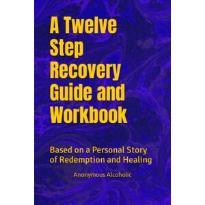 Alcoholic, Anonymous A Twelve Step Recovery Guide and Workbook: Based on a Personal Story of Redemption and Healing Alcoholic, Anonymous A Twelve Step Recovery Guide and Workbook: Based on a Personal Story of Redemption and Healing