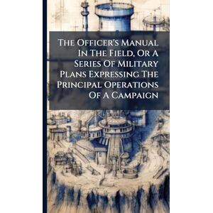 Anonymous The Officer's Manual In The Field, Or A Series Of Military Plans Expressing The Principal Operations Of A Campaign Anonymous The Officer's Manual In The Field, Or A Series Of Military Plans Expressing The Principal Operations Of A Campaign