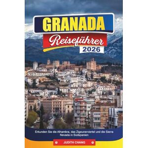 CHANG, JUDITH GRANADA REISEFÜHRER 2026: Erkunden Sie die Alhambra, das Zigeunerviertel und die Sierra Nevada in Südspanien CHANG, JUDITH GRANADA REISEFÜHRER 2026: Erkunden Sie die Alhambra, das Zigeunerviertel und die Sierra Nevada in Südspanien