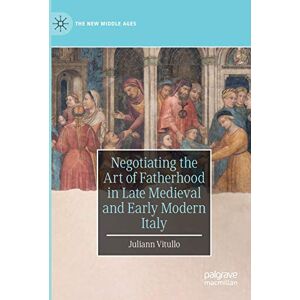Vitullo, Juliann Negotiating the Art of Fatherhood in Late Medieval and Early Modern Italy (The New Middle Ages) Vitullo, Juliann Negotiating the Art of Fatherhood in Late Medieval and Early Modern Italy (The New Middle Ages)