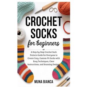 Bianca, Muna Crochet Socks for Beginners: A Step-by-Step Crochet Sock Pattern Guide for Everyone to Create Cozy, Custom-Fit Socks with Easy Techniques, Clear Instructions, and Stunning Designs Bianca, Muna Crochet Socks for Beginners: A Step-by-Step Crochet Sock Pattern Guide for Everyone to Create Cozy, Custom-Fit Socks with Easy Techniques, Clear Instructions, and Stunning Designs