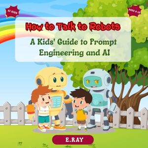 RAY, E. How to Talk to Robots: A Kids' Guide to Prompt Engineering and AI RAY, E. How to Talk to Robots: A Kids' Guide to Prompt Engineering and AI