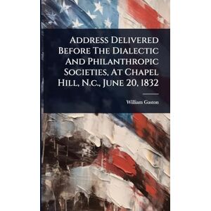 Gaston, William Address Delivered Before The Dialectic And Philanthropic Societies, At Chapel Hill, N.c., June 20, 1832 Gaston, William Address Delivered Before The Dialectic And Philanthropic Societies, At Chapel Hill, N.c., June 20, 1832