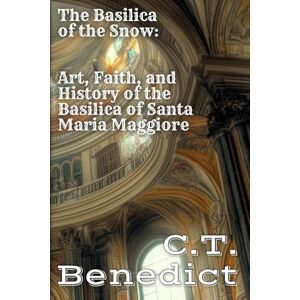 Benedict, C.T. The Basilica of the Snow: Art, Faith, and History of the Basilica of Santa Maria Maggiore: Sacred Compass: The Light Of Modern Catholicism Vol.11 Benedict, C.T. The Basilica of the Snow: Art, Faith, and History of the Basilica of Santa Maria Maggiore: Sacred Compass: The Light Of Modern Catholicism Vol.11