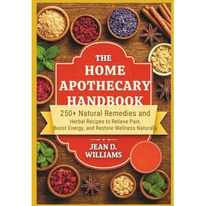 Williams, Jean D. The Home Apothecary Handbook: 250+ Natural Remedies and Herbal Recipes to Relieve Pain, Boost Energy, and Restore Wellness Naturally Williams, Jean D. The Home Apothecary Handbook: 250+ Natural Remedies and Herbal Recipes to Relieve Pain, Boost Energy, and Restore Wellness Naturally