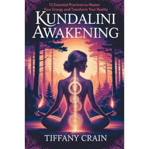 Crain, Tiffany Kundalini Awakening: 12 Essential Practices to Master Your Energy and Transform Your Reality Crain, Tiffany Kundalini Awakening: 12 Essential Practices to Master Your Energy and Transform Your Reality