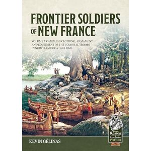Gelinas, Kevin Frontier Soldiers of New France Volume 2: Campaign Clothing, Armament, and Equipment of the Colonial Troops in North America (1683–1760) (From Reason to Revolution 1721-1815) Gelinas, Kevin Frontier Soldiers of New France Volume 2: Campaign Clothing, Armament, and Equipment of the Colonial Troops in North America (1683–1760) (From Reason to Revolution 1721-1815)